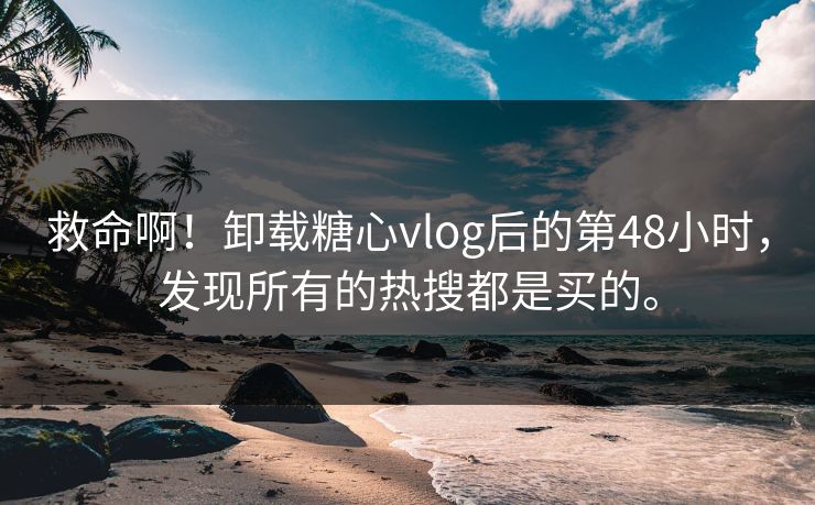 救命啊！卸载糖心vlog后的第48小时，发现所有的热搜都是买的。