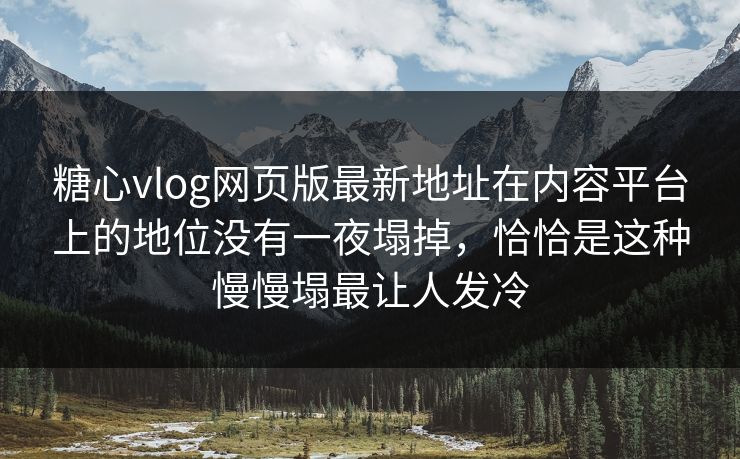 糖心vlog网页版最新地址在内容平台上的地位没有一夜塌掉，恰恰是这种慢慢塌最让人发冷