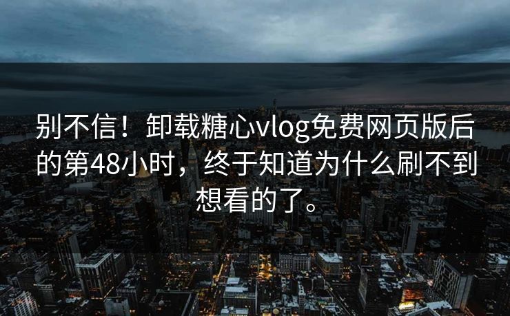 别不信！卸载糖心vlog免费网页版后的第48小时，终于知道为什么刷不到想看的了。