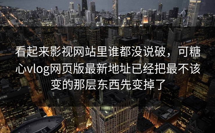 看起来影视网站里谁都没说破，可糖心vlog网页版最新地址已经把最不该变的那层东西先变掉了
