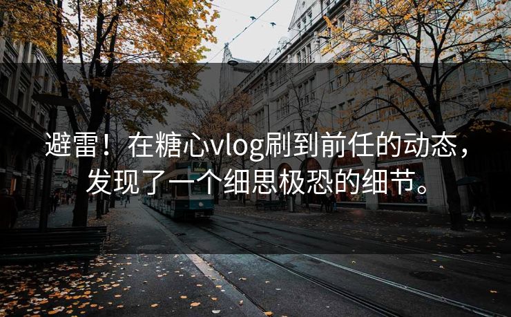 避雷！在糖心vlog刷到前任的动态，发现了一个细思极恐的细节。