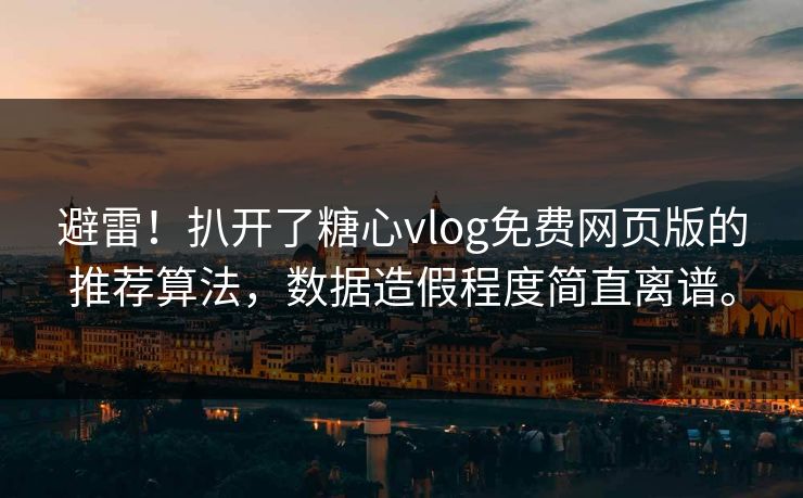避雷！扒开了糖心vlog免费网页版的推荐算法，数据造假程度简直离谱。