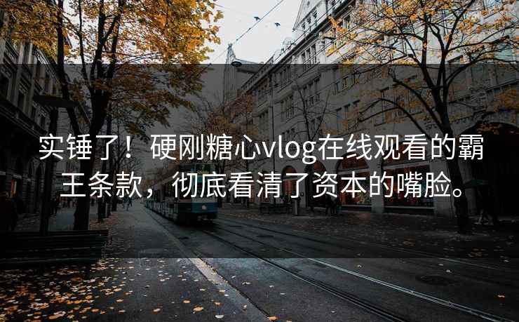 实锤了！硬刚糖心vlog在线观看的霸王条款，彻底看清了资本的嘴脸。