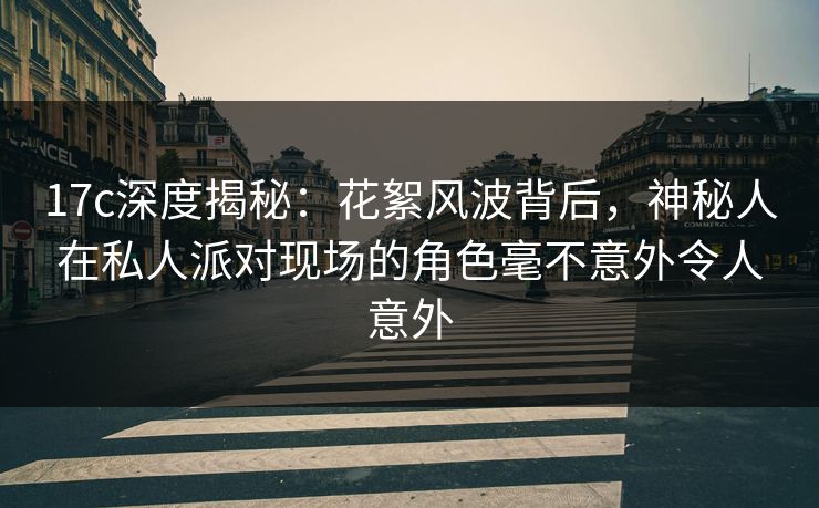 17c深度揭秘：花絮风波背后，神秘人在私人派对现场的角色毫不意外令人意外