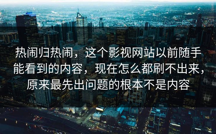 热闹归热闹，这个影视网站以前随手能看到的内容，现在怎么都刷不出来，原来最先出问题的根本不是内容