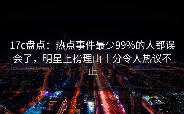 17c盘点：热点事件最少99%的人都误会了，明星上榜理由十分令人热议不止